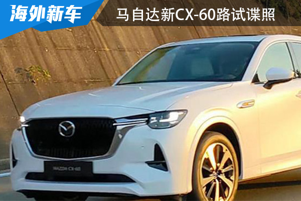 有望今年上半年海外发布 马自达新CX-60路试谍照