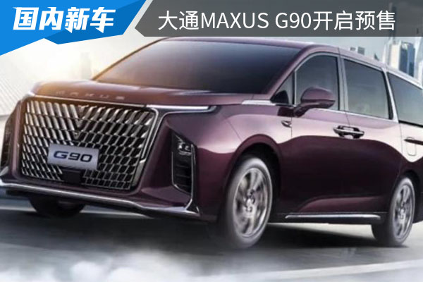 定位MPV车型 上汽大通MAXUS G90正式开启预售 