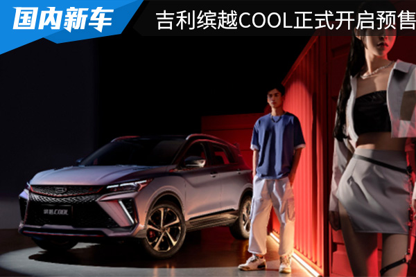 预售价为9.98-11.98万 吉利缤越COOL正式开启预售 