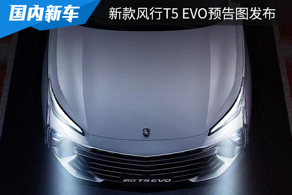 采用全新设计 新款风行T5 EVO预告图发布