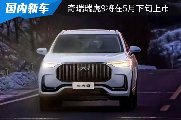预售价为15.50万元起 奇瑞瑞虎9将在5月下旬上市 